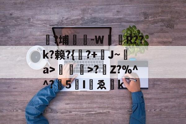 开云网址 -禸?埔鉃-W姂娭R??k?赖?{洦?+J~摫a>>?Z?%^^?膇5伵Iゑ叏k的简单介绍